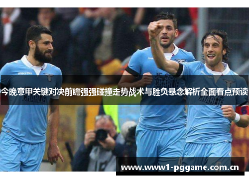 今晚意甲关键对决前瞻强强碰撞走势战术与胜负悬念解析全面看点预读 今晚意甲关键对决前瞻强强碰撞走势战术与胜负悬念解析全面看点预读