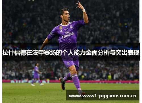 拉什福德在法甲赛场的个人能力全面分析与突出表现 拉什福德在法甲赛场的个人能力全面分析与突出表现